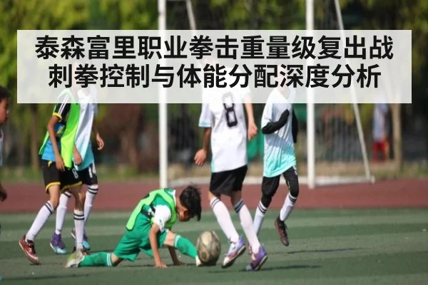 泰森富里职业拳击重量级复出战刺拳控制与体能分配深度分析