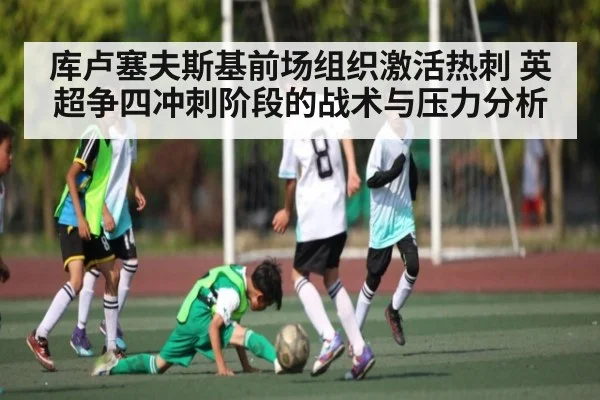 库卢塞夫斯基前场组织激活热刺 英超争四冲刺阶段的战术与压力分析