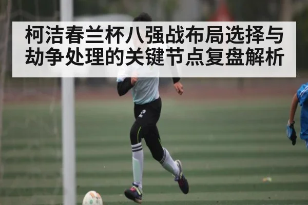 柯洁春兰杯八强战布局选择与劫争处理的关键节点复盘解析