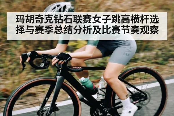 玛胡奇克钻石联赛女子跳高横杆选择与赛季总结分析及比赛节奏观察